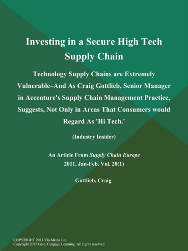 Investing in a Secure High Tech Supply Chain Technology Supply Chains are Extremely Vulnerable--and As Craig Gottlieb Senior Manager in Accentures Supply Chain Management Practice Suggests Not Only in Areas That Consumers would Regard As Hi Tech Industry Insider