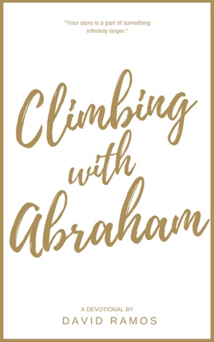 Climbing With Abraham 30 Devotionals to Help You Grow Your Faith Build Your Life and Discover Gods Calling