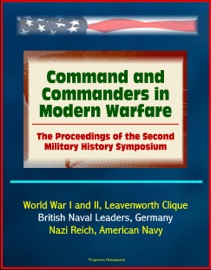 COMMAND AND COMMANDERS IN MODERN WARFARE: THE PROCEEDINGS OF THE SECOND MILITARY HISTORY SYMPOSIUM - WORLD WAR I AND II, LEAVENWORTH CLIQUE, BRITISH NAVAL LEADERS, GERMANY, NAZI REICH, AMERICAN NAVY