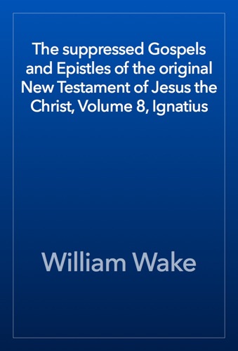The suppressed Gospels and Epistles of the original New Testament of Jesus the Christ Volume 8 Ignatius